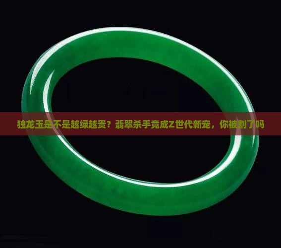 独龙玉是不是越绿越贵?翡翠杀手竟成Z世代新宠,你被割了吗 独龙玉是不是越绿越贵?翡翠杀手竟成Z世代新宠,你被割了吗