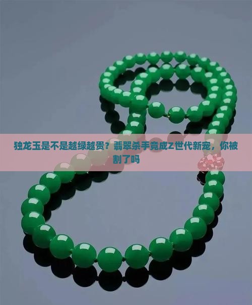 独龙玉是不是越绿越贵?翡翠杀手竟成Z世代新宠,你被割了吗 独龙玉是不是越绿越贵?翡翠杀手竟成Z世代新宠,你被割了吗