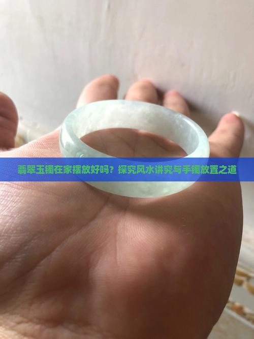 翡翠玉镯在家摆放好吗？探究风水讲究与手镯放置之道
