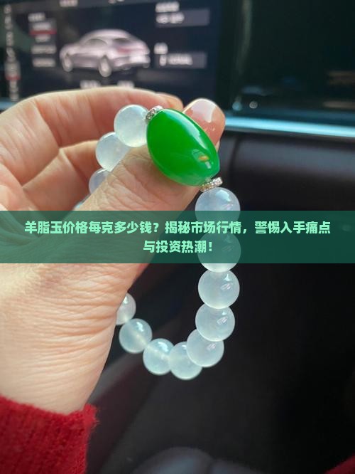 羊脂玉价格每克多少钱？揭秘市场行情，警惕入手痛点与投资热潮！