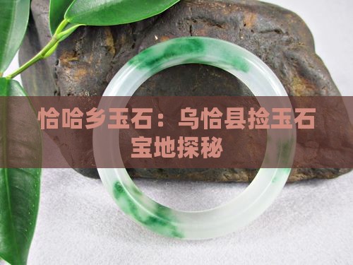恰哈乡玉石：乌恰县捡玉石宝地探秘