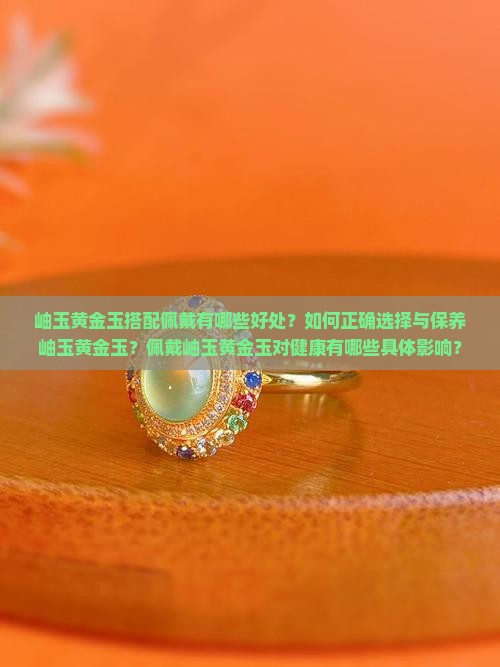 岫玉黄金玉搭配佩戴有哪些好处？如何正确选择与保养岫玉黄金玉？佩戴岫玉黄金玉对健康有哪些具体影响？