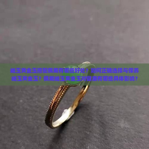 岫玉黄金玉搭配佩戴有哪些好处？如何正确选择与保养岫玉黄金玉？佩戴岫玉黄金玉对健康有哪些具体影响？