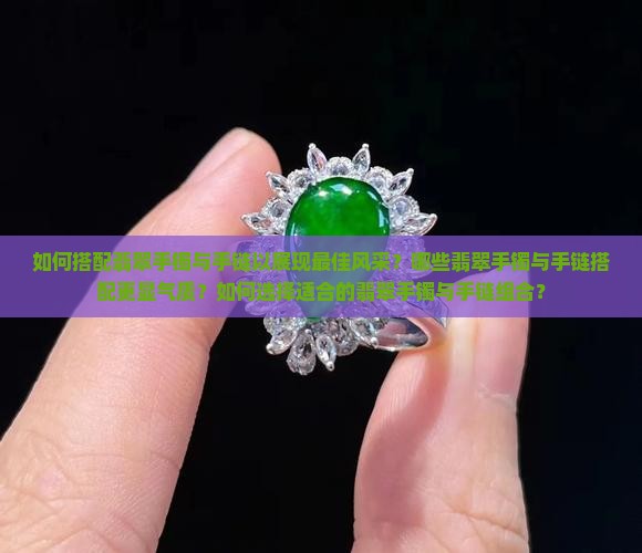 如何搭配翡翠手镯与手链以展现最佳风采？哪些翡翠手镯与手链搭配更显气质？如何选择适合的翡翠手镯与手链组合？