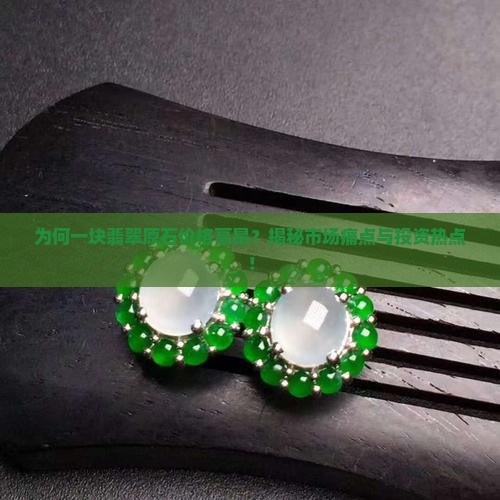 为何一块翡翠原石价格高昂？揭秘市场痛点与投资热点！