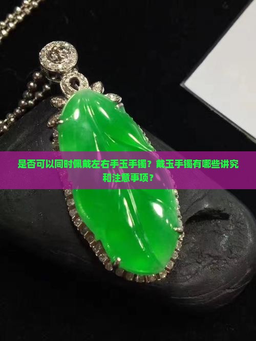 是否可以同时佩戴左右手玉手镯？戴玉手镯有哪些讲究和注意事项？