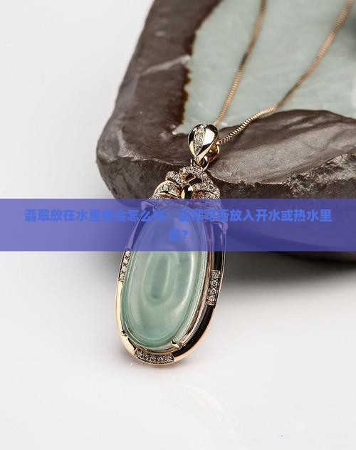 翡翠放在水里煮会怎么样：翡翠可否放入开水或热水里煮？