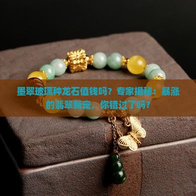 墨翠玻璃种龙石值钱吗？专家揭秘：暴涨的翡翠新宠，你错过了吗？