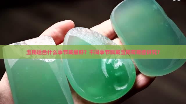 玉镯适合什么季节戴最好？不同季节佩戴玉镯有哪些讲究？