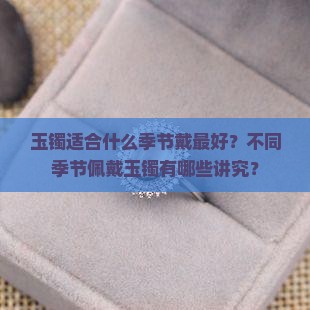 玉镯适合什么季节戴最好？不同季节佩戴玉镯有哪些讲究？