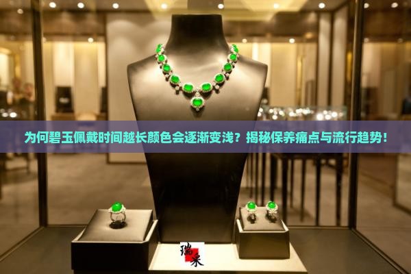 为何碧玉佩戴时间越长颜色会逐渐变浅？揭秘保养痛点与流行趋势！