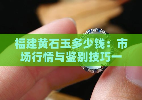 福建黄石玉多少钱：市场行情与鉴别技巧一览
