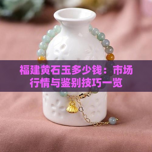 福建黄石玉多少钱：市场行情与鉴别技巧一览