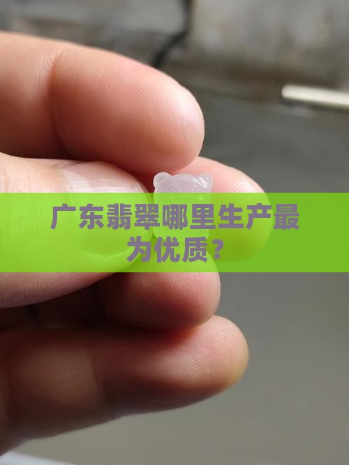 广东翡翠哪里生产最为优质？