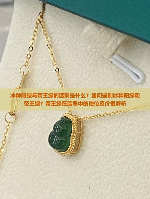 冰种阳绿与帝王绿的区别是什么？如何鉴别冰种阳绿和帝王绿？帝王绿在翡翠中的地位及价值解析