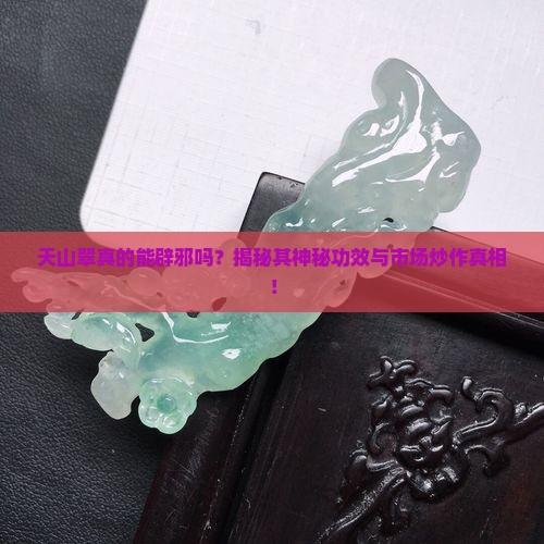 天山翠真的能辟邪吗？揭秘其神秘功效与市场炒作真相！