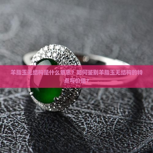 羊脂玉无结构是什么意思？如何鉴别羊脂玉无结构的特点与价值？