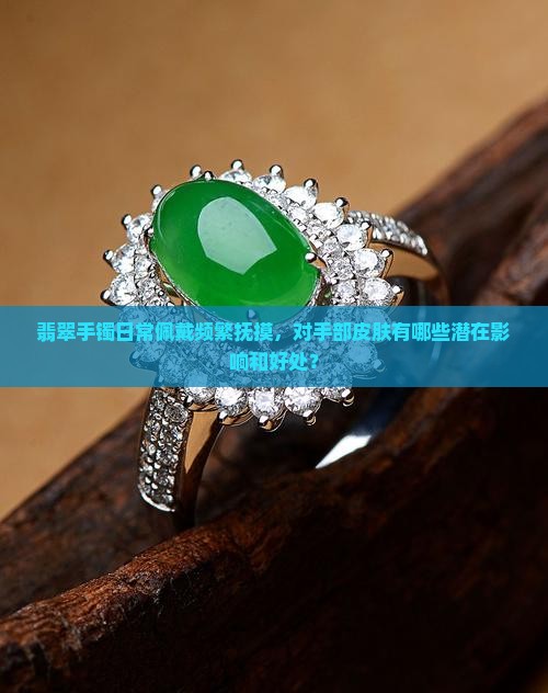 翡翠手镯日常佩戴频繁抚摸，对手部皮肤有哪些潜在影响和好处？