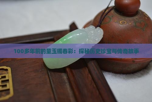 100多年前的童玉镯春彩：探秘历史珍宝与传奇故事