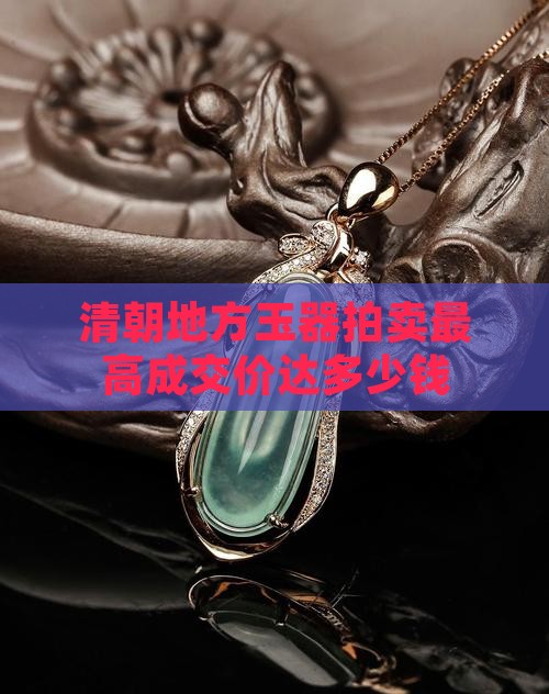 清朝地方玉器拍卖最高成交价达多少钱