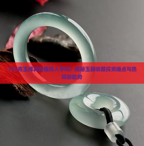 100克玉牌真的值得入手吗？揭秘玉器收藏投资痛点与热词新趋势