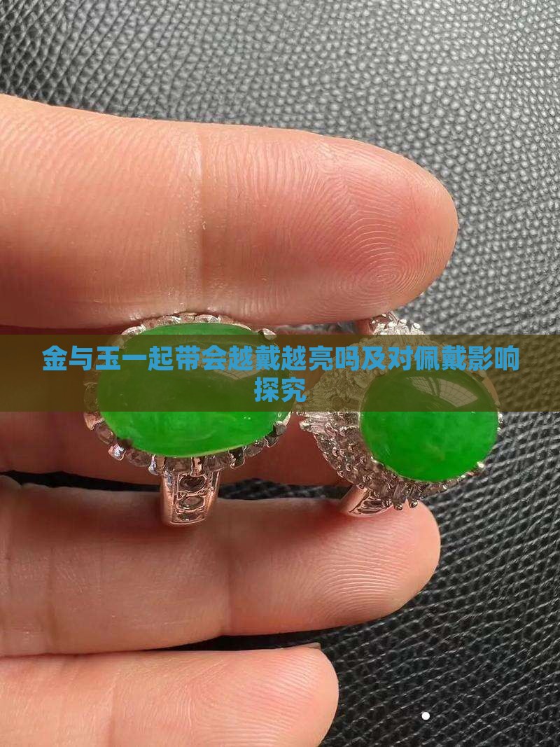 金与玉一起带会越戴越亮吗及对佩戴影响探究