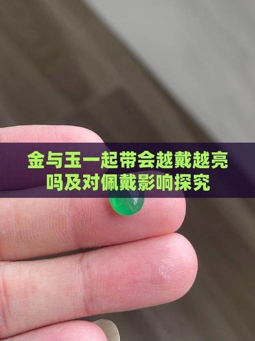 金与玉一起带会越戴越亮吗及对佩戴影响探究