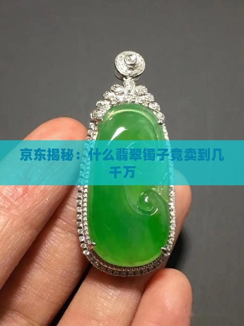 京东揭秘：什么翡翠镯子竟卖到几千万