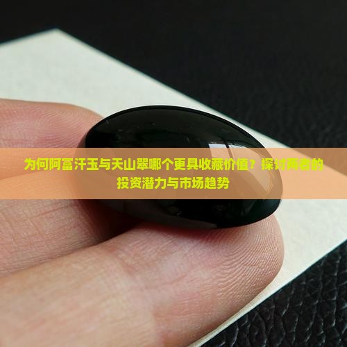 为何阿富汗玉与天山翠哪个更具收藏价值？探讨两者的投资潜力与市场趋势