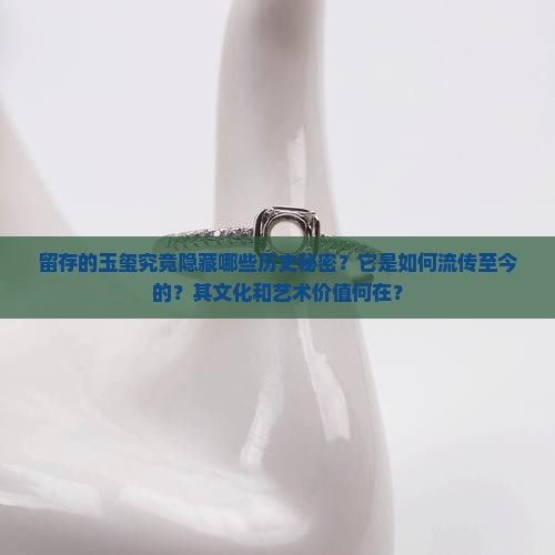 留存的玉玺究竟隐藏哪些历史秘密？它是如何流传至今的？其文化和艺术价值何在？