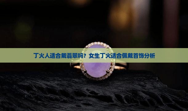 丁火人适合戴翡翠吗？女生丁火适合佩戴首饰分析