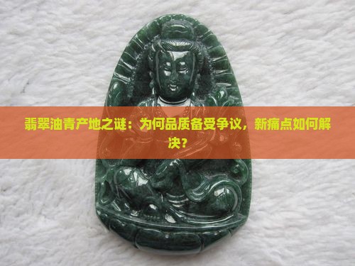 翡翠油青产地之谜：为何品质备受争议，新痛点如何解决？