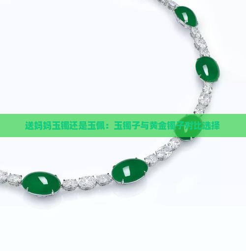 送妈妈玉镯还是玉佩：玉镯子与黄金镯子对比选择