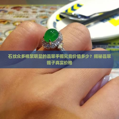 石纹众多棉絮明显的翡翠手镯究竟价值多少？揭秘翡翠镯子真实价格