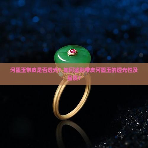 河墨玉带皮是否透光？如何鉴别带皮河墨玉的透光性及品质？