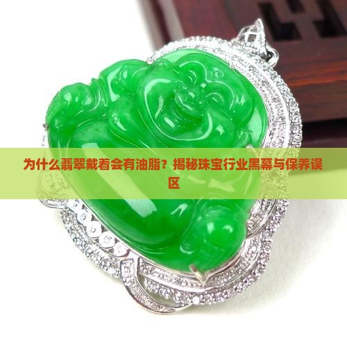 为什么翡翠戴着会有油脂？揭秘珠宝行业黑幕与保养误区