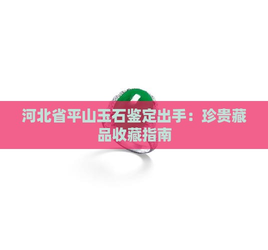 河北省平山玉石鉴定出手：珍贵藏品收藏指南