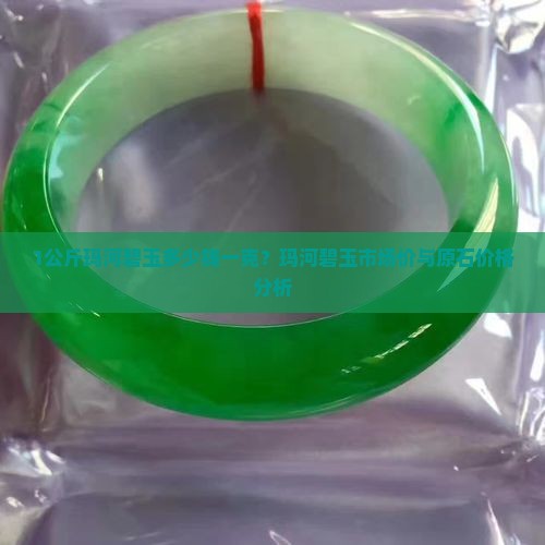 1公斤玛河碧玉多少钱一克？玛河碧玉市场价与原石价格分析