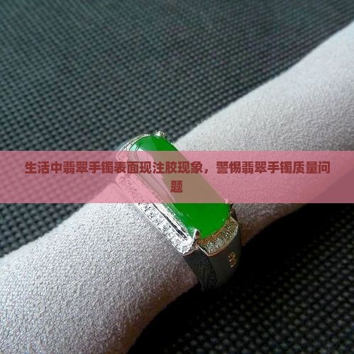 生活中翡翠手镯表面现注胶现象，警惕翡翠手镯质量问题