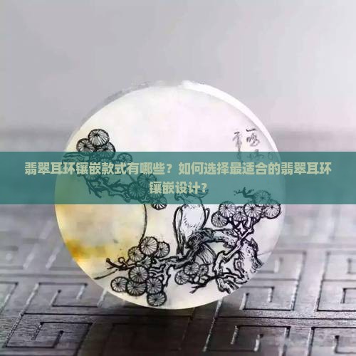 翡翠耳环镶嵌款式有哪些？如何选择最适合的翡翠耳环镶嵌设计？