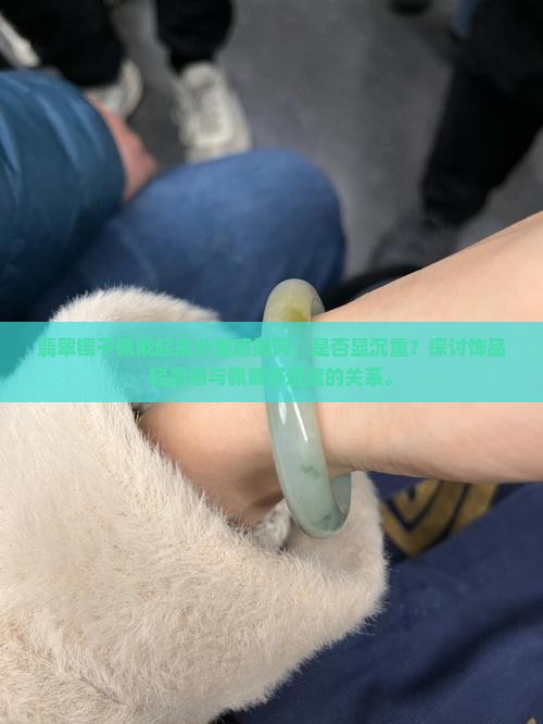 翡翠镯子佩戴起来分量感如何，是否显沉重？探讨饰品轻盈感与佩戴舒适度的关系。