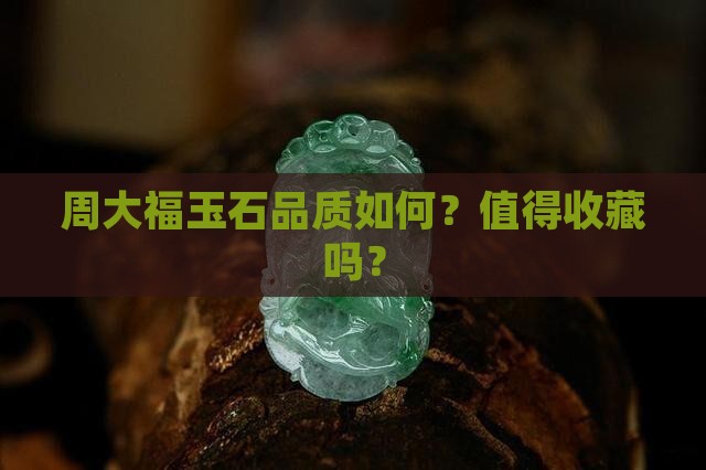 周大福玉石品质如何？值得收藏吗？