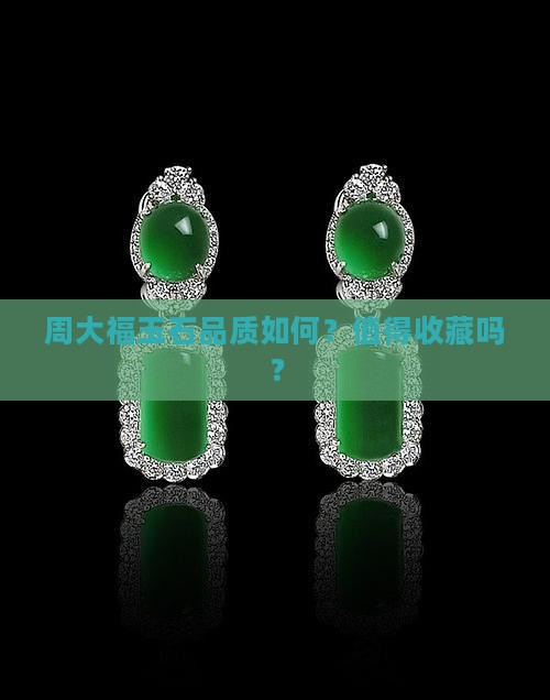 周大福玉石品质如何？值得收藏吗？