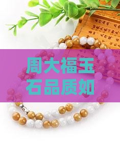 周大福玉石品质如何？值得收藏吗？