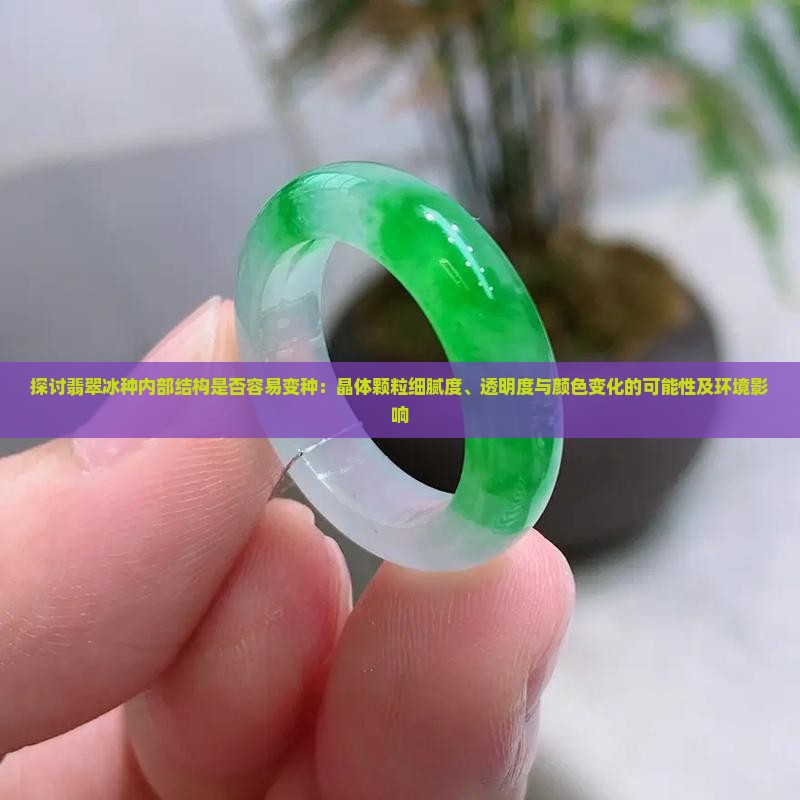探讨翡翠冰种内部结构是否容易变种：晶体颗粒细腻度、透明度与颜色变化的可能性及环境影响
