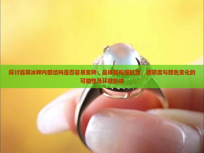 探讨翡翠冰种内部结构是否容易变种：晶体颗粒细腻度、透明度与颜色变化的可能性及环境影响