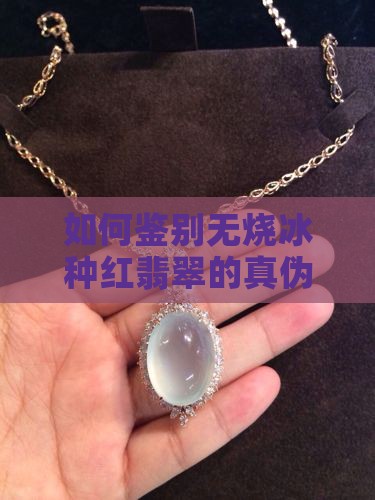 如何鉴别无烧冰种红翡翠的真伪与价值？
