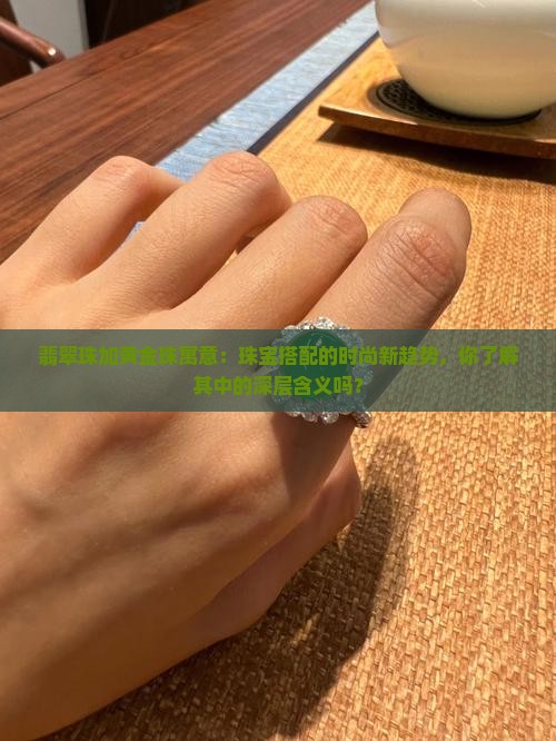 翡翠珠加黄金珠寓意：珠宝搭配的时尚新趋势，你了解其中的深层含义吗？