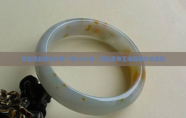 帝皇绿翡翠多少钱一克2023年，高品质帝王绿翡翠价格走势