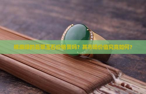 棉麻绿的翡翠玉石价格贵吗？其市场价值究竟如何？